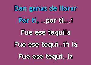 Dan ganas de llorar
Por ti, ..por ti...i

Fue ese tequila

Fue ese tequi..ih la

Fue ese tequi..la