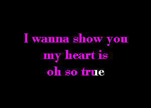 I wanna show you

my heart is
oh so true