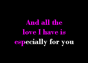 Andallthe

love I have is

especially for you
