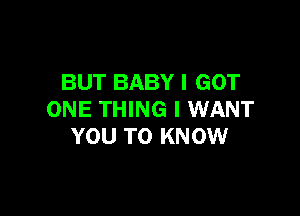 BUT BABY I GOT

ONE THING I WANT
YOU TO KNOW