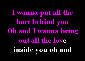 I wanna put all the
hurt behind you
Oh and I wanna bring

out all the love

inside you oh and