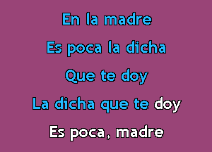 En la madre
Es poca la dicha

Que te doy

La dicha que te doy

Es poca, madre