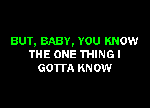 BUT, BABY, YOU KNOW

THE ONE THING I
GO'ITA KNOW