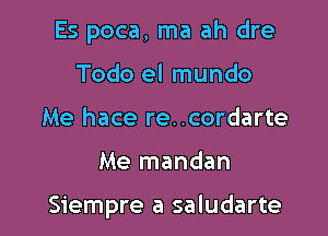 Es poca, ma ah dre
Todo el mundo
Me hace re..cordarte

Me mandan

Siempre a saludarte