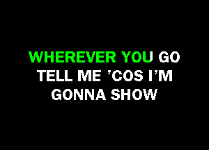 WHEREVER YOU GO

TELL ME COS PM
GONNA SHOW