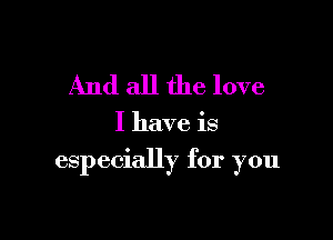 And all the love

I have is

especially for you