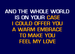 AND THE WHOLE WORLD
IS ON YOUR CASE
I COULD OFFER YOU
A WARM EMBRACE
TO MAKE YOU
FEEL MY LOVE