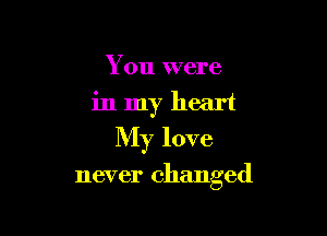 You were
in my heart
My love

never changed