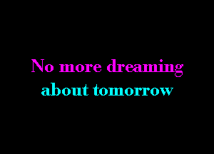 No more dreaming

about tomorrow