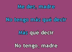 Me des, madre

No tengo mas quc.5 decir

M65 quc decir

No tengo, madre