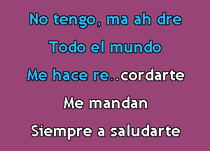 No tengo, ma ah dre
Todo el mundo
Me hace re..cordarte

Me mandan

Siempre a saludarte