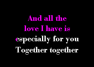 Andallthe

love I have is
especially for you

Together together