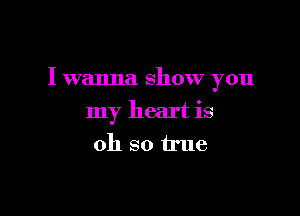 I wanna show you

my heart is
oh so true