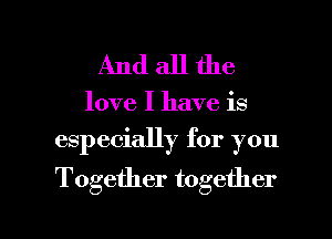 Andallthe

love I have is
especially for you

Together together