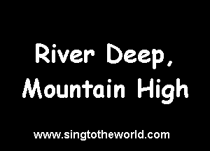 River Deep,

Mourri'ain High

www.singtotheworld.com