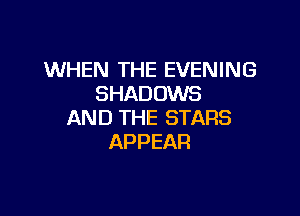 WHEN THE EVENING
SHADOWS

AND THE STARS
APPEAR