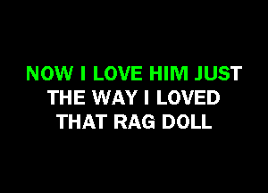 NOW I LOVE HIM JUST

THE WAY I LOVED
THAT RAG DOLL