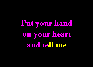 Put your hand

on your heart
and tell me
