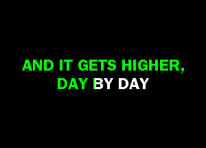 AND IT GETS HIGHER,

DAY BY DAY