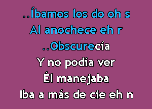 ..ibamos los do oh 5
Al anochece eh r
..Obscurecia

Y no podia ver
El manejaba
lba a mas de cie eh n