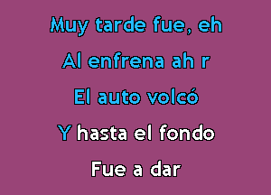 Muy tarde fue, eh

Al enfrena ah r
El auto volcd
Y hasta el fondo

Fue a dar