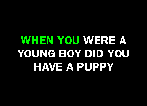 WHEN YOU WERE A

YOUNG BOY DID YOU
HAVE A PUPPY