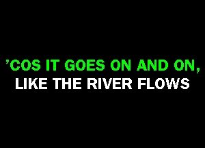 COS IT GOES ON AND ON,

LIKE THE RIVER FLOWS
