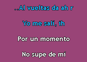 ..Al vueltas da ah r
Yo me sali, ih

Por un momento

No supe de mi