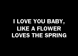 I LOVE YOU BABY,

LIKE A FLOWER
LOVES THE SPRING