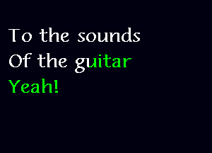 To the sounds
Of the guitar

Yeah!