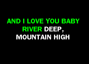 AND I LOVE YOU BABY
RIVER DEEP,

MOUNTAIN HIGH