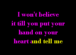 I won't believe
it iill you put yom'
hand on y01u
heart and tell me