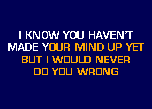 I KNOW YOU HAVEN'T
MADE YOUR MIND UP YET
BUT I WOULD NEVER
DO YOU WRONG