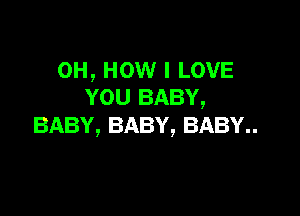 0H, HOW I LOVE
YOU BABY,

BABY, BABY, BABY
