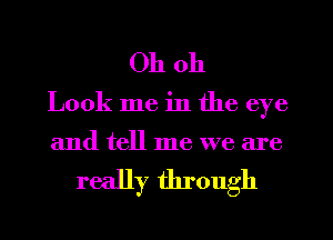 Oh oh

Look me in the eye

and tell me we are

really through