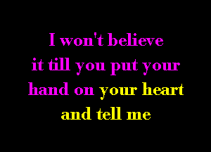 I won't believe
it till you put your
hand on your heart

and tell me