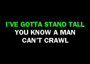 PVE GOTTA STAND TALL

YOU KNOW A MAN
CANT CRAWL