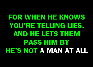 FOR WHEN HE KNOWS
YOURE TELLING LIES,
AND HE LETS THEM
PASS HIM BY
HES NOT A MAN AT ALL