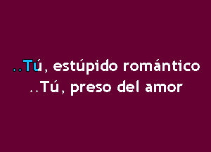 ..TL'I, estupido romzimtico

..TL'1, preso del amor