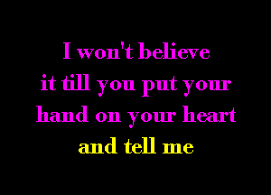 I won't believe
it till you put your
hand on your heart

and tell me