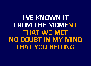 I'VE KNOWN IT
FROM THE MOMENT
THAT WE MET
NU DOUBT IN MY MIND
THAT YOU BELONG