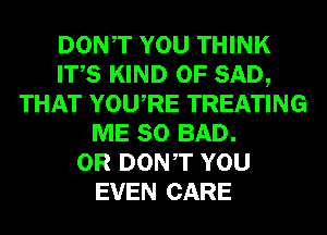 DONT YOU THINK
ITS KIND OF SAD,
THAT YOURE TREATING
ME SO BAD.
0R DONT YOU
EVEN CARE