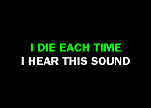 I DIE EACH TIME

I HEAR THIS SOUND