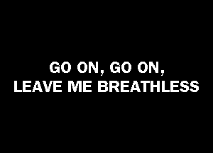 GO ON, GO ON,

LEAVE ME BREATH LESS