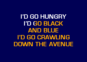 I'D GO HUNGRY
I'D GO BLACK
AND BLUE
I'D GO CRAWLING
DOWN THE AVENUE

Q