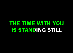 THE TIME WITH YOU

IS STANDING STILL