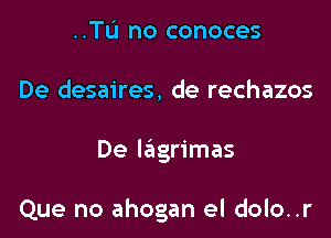 ..Tu no conoces
De desaires, de rechazos

De lagrimas

Que no ahogan el dolo..r