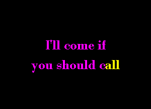 I'll come if

you should call