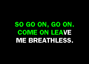 80 GO ON, GO ON.

COME ON LEAVE
ME BREATHLESS.