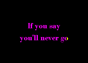 If you say

you'll never go